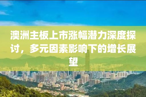 澳洲主板上市漲幅潛力深度探討，多元因素影響下的增長展望