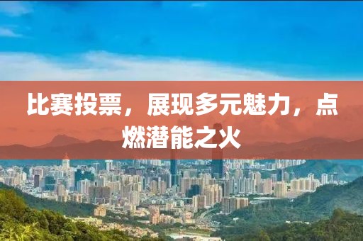 比賽投票，展現(xiàn)多元魅力，點(diǎn)燃潛能之火