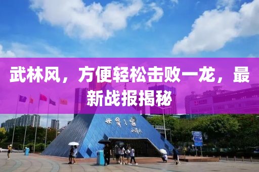 武林風(fēng)，方便輕松擊敗一龍，最新戰(zhàn)報(bào)揭秘
