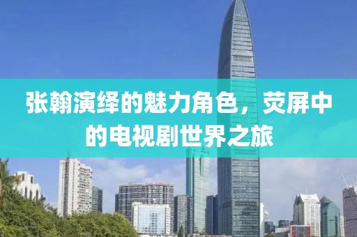 張翰演繹的魅力角色，熒屏中的電視劇世界之旅