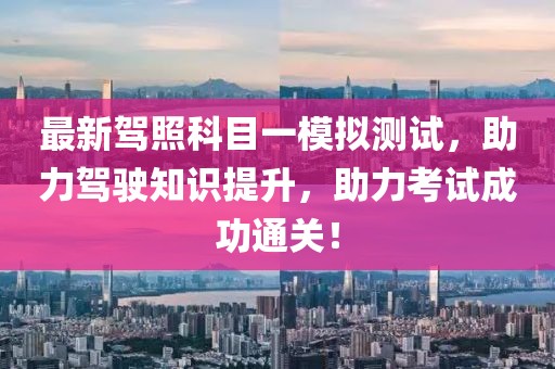 最新駕照科目一模擬測(cè)試，助力駕駛知識(shí)提升，助力考試成功通關(guān)！