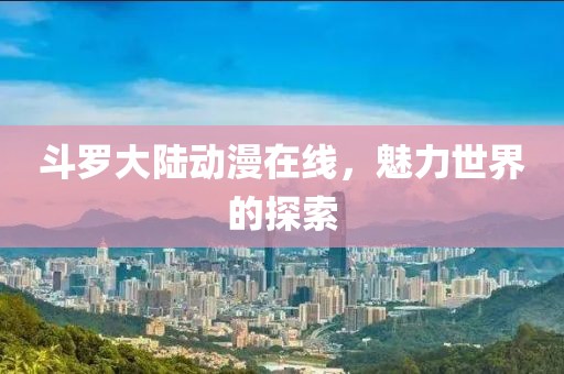 斗羅大陸動(dòng)漫在線，魅力世界的探索