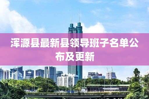 渾源縣最新縣領(lǐng)導(dǎo)班子名單公布及更新