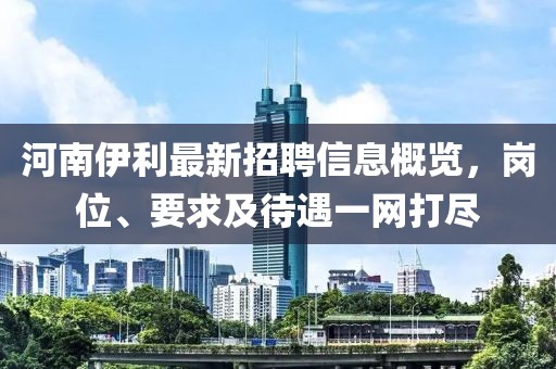 河南伊利最新招聘信息概覽，崗位、要求及待遇一網(wǎng)打盡