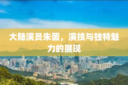 大陸演員朱茵，演技與獨(dú)特魅力的展現(xiàn)