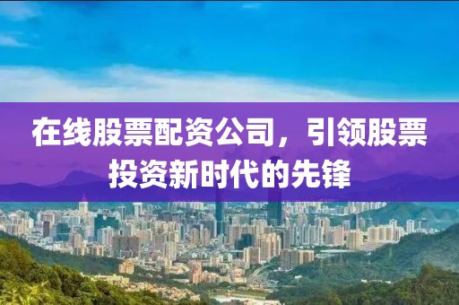 在線股票配資公司，引領(lǐng)股票投資新時代的先鋒