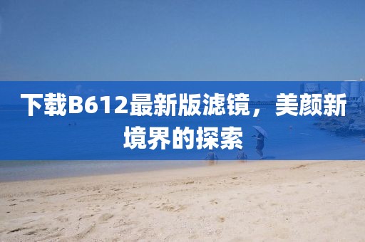 下載B612最新版濾鏡，美顏新境界的探索
