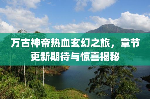 萬古神帝熱血玄幻之旅，章節(jié)更新期待與驚喜揭秘