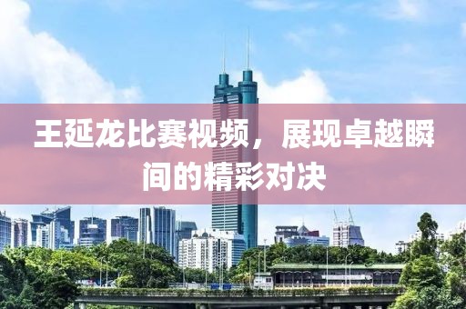 王延龍比賽視頻，展現(xiàn)卓越瞬間的精彩對決