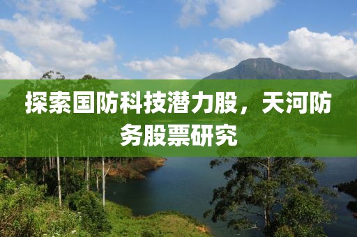 探索國防科技潛力股，天河防務(wù)股票研究