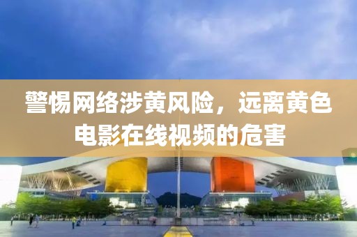 警惕網(wǎng)絡(luò)涉黃風(fēng)險，遠離黃色電影在線視頻的危害