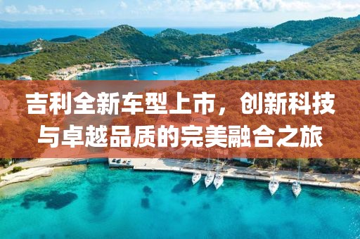 吉利全新車型上市，創(chuàng)新科技與卓越品質(zhì)的完美融合之旅