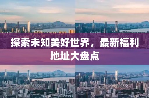 探索未知美好世界，最新福利地址大盤點(diǎn)