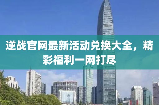 逆戰(zhàn)官網(wǎng)最新活動兌換大全，精彩福利一網(wǎng)打盡