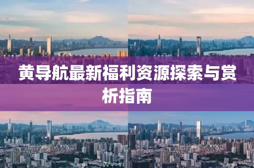 黃導(dǎo)航最新福利資源探索與賞析指南