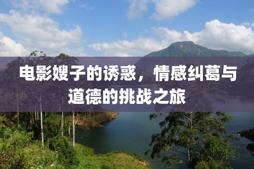 電影嫂子的誘惑，情感糾葛與道德的挑戰(zhàn)之旅