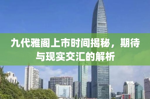 九代雅閣上市時間揭秘，期待與現(xiàn)實交匯的解析