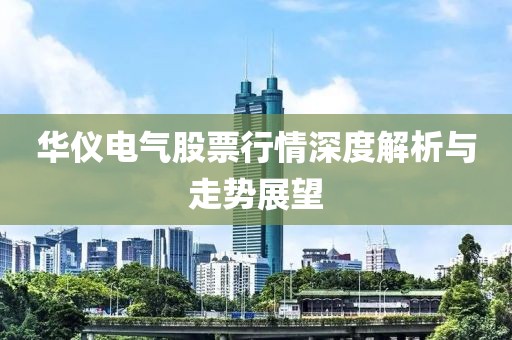 華儀電氣股票行情深度解析與走勢展望