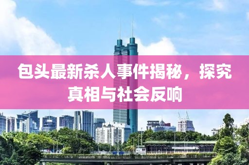 包頭最新殺人事件揭秘，探究真相與社會反響