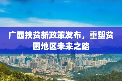 廣西扶貧新政策發(fā)布，重塑貧困地區(qū)未來之路
