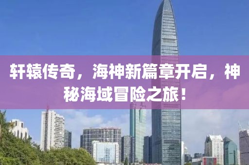 軒轅傳奇，海神新篇章開(kāi)啟，神秘海域冒險(xiǎn)之旅！