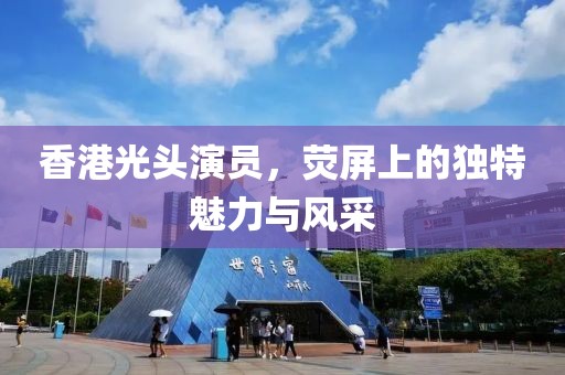 香港光頭演員，熒屏上的獨特魅力與風(fēng)采