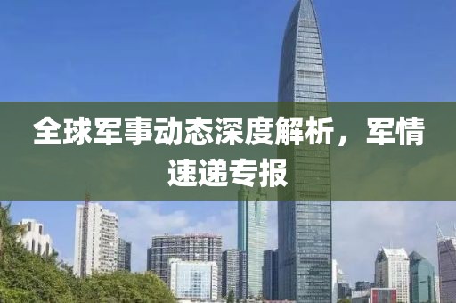 全球軍事動態(tài)深度解析，軍情速遞專報