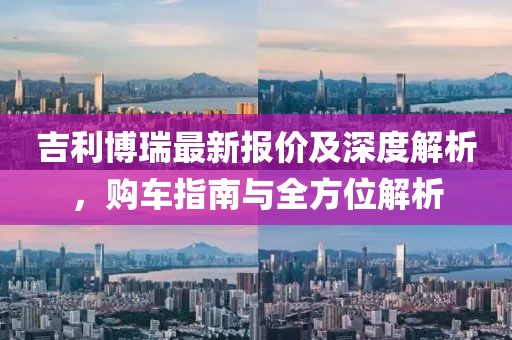 吉利博瑞最新報(bào)價(jià)及深度解析，購(gòu)車(chē)指南與全方位解析