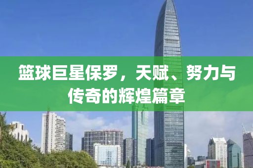 籃球巨星保羅，天賦、努力與傳奇的輝煌篇章