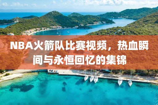 NBA火箭隊比賽視頻，熱血瞬間與永恒回憶的集錦