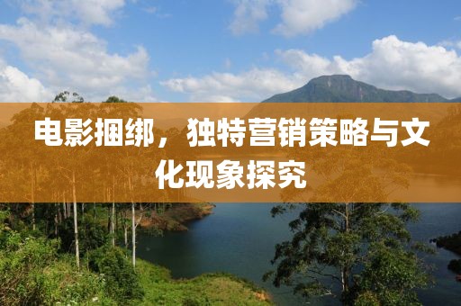電影捆綁，獨特營銷策略與文化現(xiàn)象探究