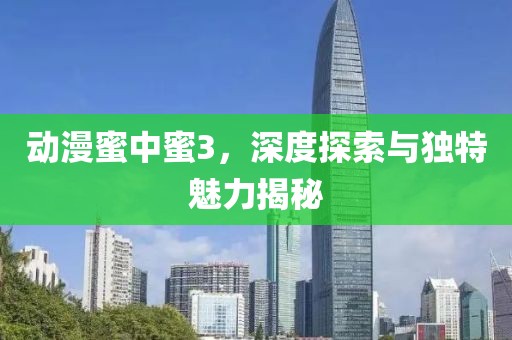 動(dòng)漫蜜中蜜3，深度探索與獨(dú)特魅力揭秘