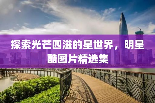 探索光芒四溢的星世界，明星酷圖片精選集