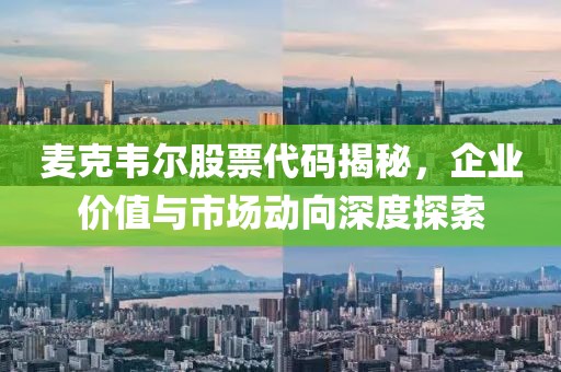 麥克韋爾股票代碼揭秘，企業(yè)價(jià)值與市場動向深度探索