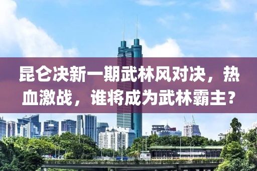 昆侖決新一期武林風(fēng)對(duì)決，熱血激戰(zhàn)，誰將成為武林霸主？