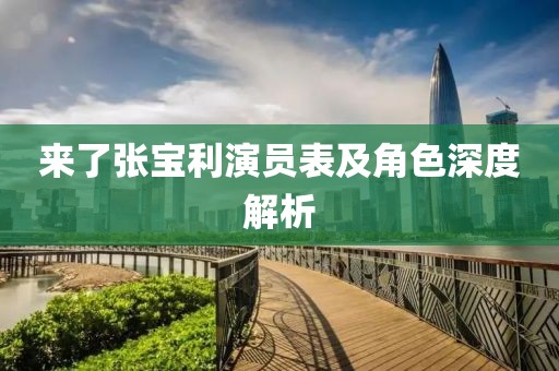 來了張寶利演員表及角色深度解析