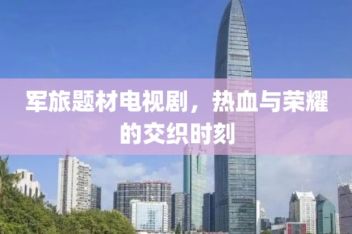 軍旅題材電視劇，熱血與榮耀的交織時刻