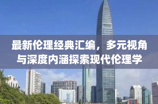 最新倫理經(jīng)典匯編，多元視角與深度內(nèi)涵探索現(xiàn)代倫理學