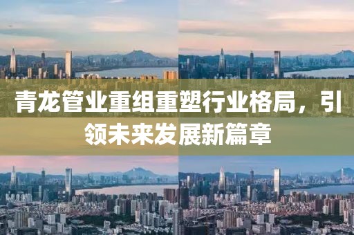 青龍管業(yè)重組重塑行業(yè)格局，引領(lǐng)未來發(fā)展新篇章