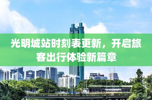 光明城站時刻表更新，開啟旅客出行體驗新篇章