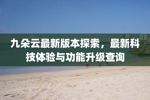 九朵云最新版本探索，最新科技體驗(yàn)與功能升級(jí)查詢(xún)