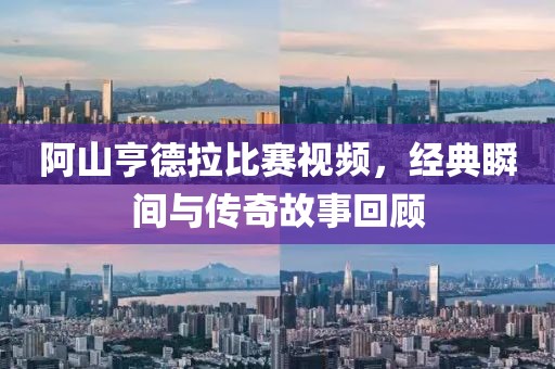 阿山亨德拉比賽視頻，經(jīng)典瞬間與傳奇故事回顧