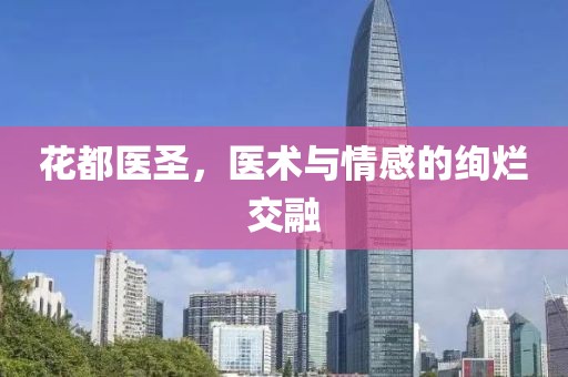 花都醫(yī)圣，醫(yī)術(shù)與情感的絢爛交融