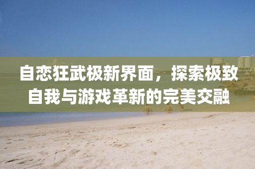 自戀狂武極新界面，探索極致自我與游戲革新的完美交融