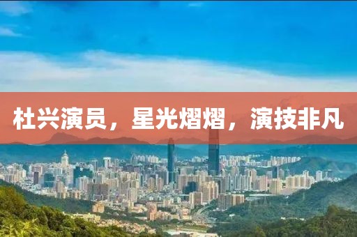 杜興演員，星光熠熠，演技非凡
