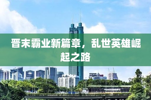 晉末霸業(yè)新篇章，亂世英雄崛起之路