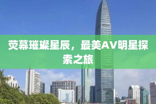 熒幕璀璨星辰，最美AV明星探索之旅