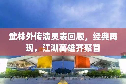 武林外傳演員表回顧，經(jīng)典再現(xiàn)，江湖英雄齊聚首