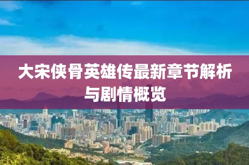 大宋俠骨英雄傳最新章節(jié)解析與劇情概覽