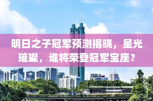 明日之子冠軍預(yù)測揭曉，星光璀璨，誰將榮登冠軍寶座？